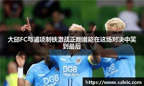 大邱FC与浦项制铁激战正酣谁能在这场对决中笑到最后
