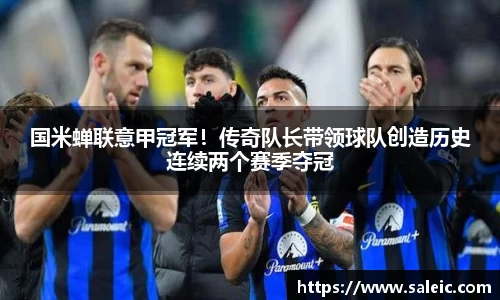 国米蝉联意甲冠军！传奇队长带领球队创造历史连续两个赛季夺冠