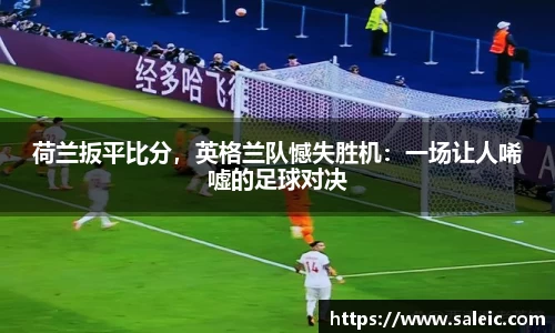 荷兰扳平比分，英格兰队憾失胜机：一场让人唏嘘的足球对决