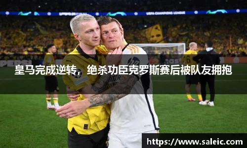 皇马完成逆转，绝杀功臣克罗斯赛后被队友拥抱