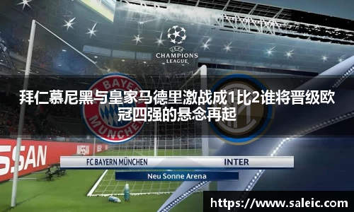 拜仁慕尼黑与皇家马德里激战成1比2谁将晋级欧冠四强的悬念再起
